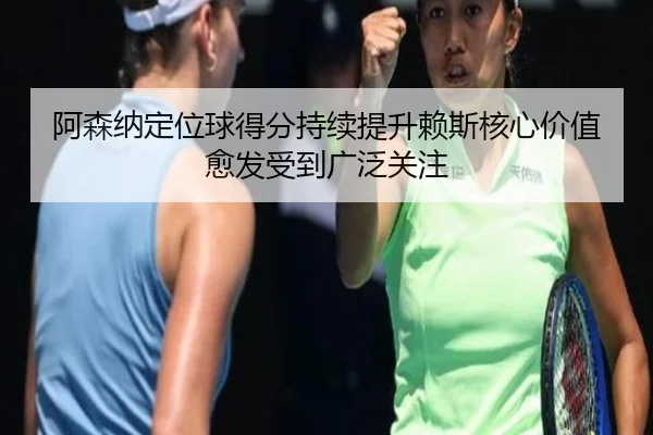 阿森纳定位球得分持续提升赖斯核心价值愈发受到广泛关注