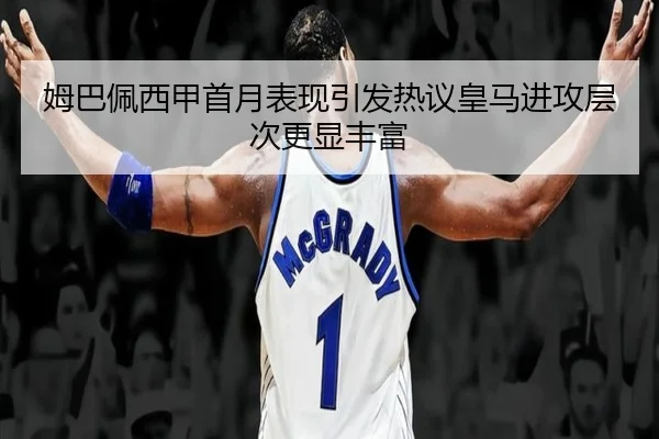 姆巴佩西甲首月表现引发热议皇马进攻层次更显丰富